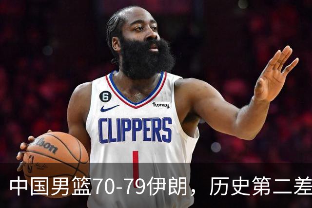 中国男篮70-79伊朗，历史第二差！球员评分：2人满分，其余均不合格